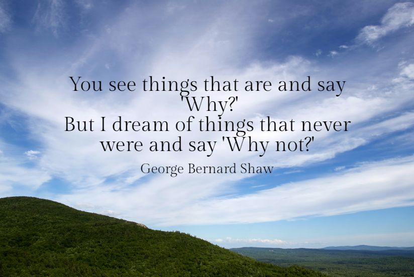 Quote- You see things that are and say Why, but I dream of things that never were and say Why not? George Bernard Shaw