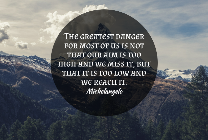 Quote- The greatest danger for most of us is not that our aim si too high and we miss it, but that it is too low and we reach it. Michelangelo